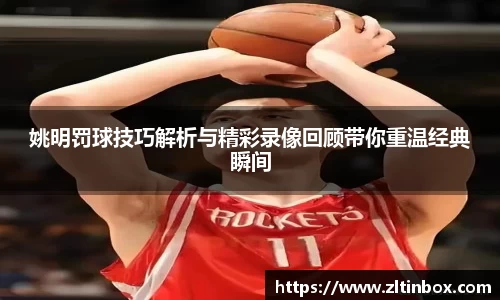 姚明罚球技巧解析与精彩录像回顾带你重温经典瞬间