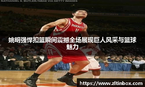 姚明强悍扣篮瞬间震撼全场展现巨人风采与篮球魅力