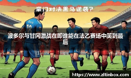 波多尔与甘冈激战在即谁能在法乙赛场中笑到最后
