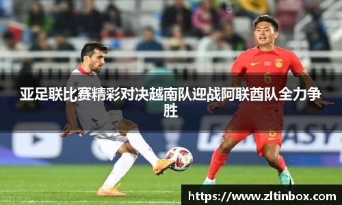 亚足联比赛精彩对决越南队迎战阿联酋队全力争胜