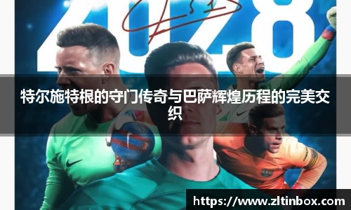 特尔施特根的守门传奇与巴萨辉煌历程的完美交织